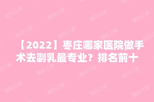 【2024】枣庄哪家医院做手术去副乳哪家好？排名前十强口碑亮眼~送上案例及价格表做