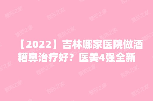 【2024】吉林哪家医院做酒糟鼻治疗好？医美4强全新阵容一一介绍_整形价格查询！