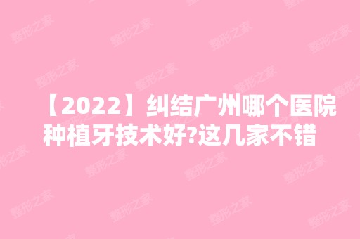 【2024】纠结广州哪个医院种植牙技术好?这几家不错连位置都有了!