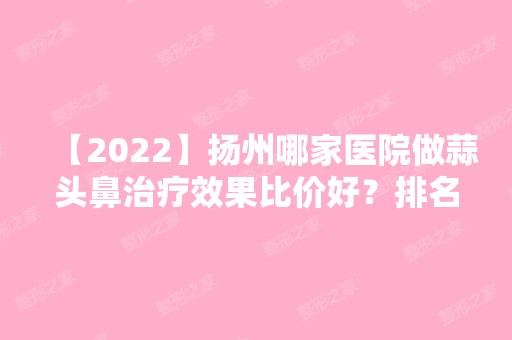 【2024】扬州哪家医院做蒜头鼻治疗效果比价好？排名列表公布!除医百通中医门诊还有