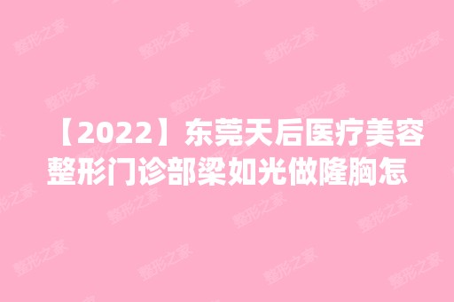 【2024】东莞天后医疗美容整形门诊部梁如光做隆胸怎么样？附医生简介|隆胸案例及价