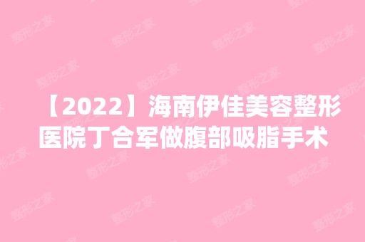 【2024】海南伊佳美容整形医院丁合军做腹部吸脂手术怎么样？附医生简介|腹部吸脂手