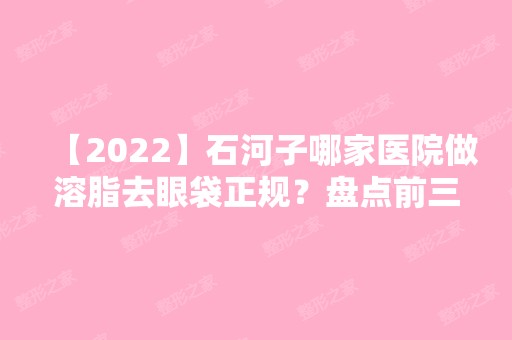 【2024】石河子哪家医院做溶脂去眼袋正规？盘点前三排行榜!大学医学院、石河子大学