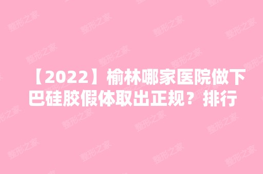 【2024】榆林哪家医院做下巴硅胶假体取出正规？排行名单有榆林医专附属医院、博爱、