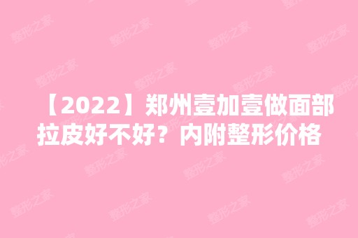 【2024】郑州壹加壹做面部拉皮好不好？内附整形价格表及面部拉皮案例分享