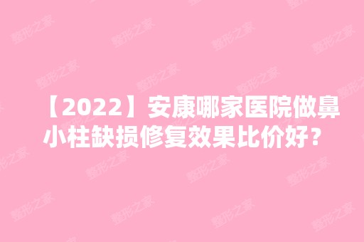 【2024】安康哪家医院做鼻小柱缺损修复效果比价好？排名列表公布!除重庆开县人民医