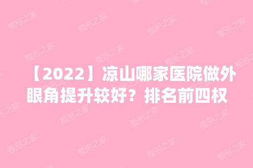 【2024】凉山哪家医院做外眼角提升较好？排名前四权威医美口碑盘点_含手术价格查询