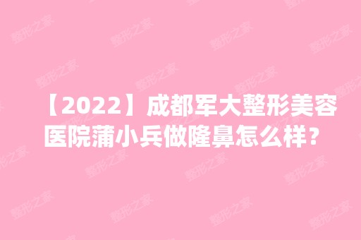 【2024】成都军大整形美容医院蒲小兵做隆鼻怎么样？附医生简介|隆鼻案例及价格表