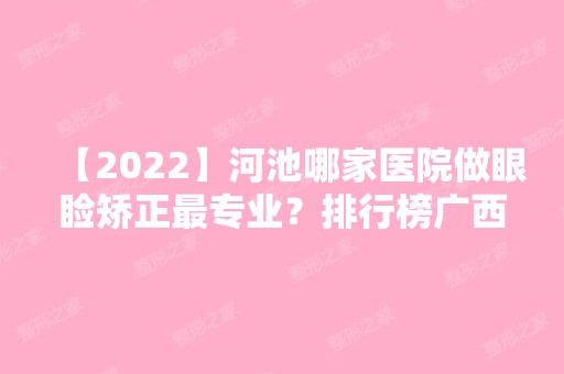 【2024】河池哪家医院做眼睑矫正哪家好？排行榜广西宜州市中医医院、朵皙、河池市人