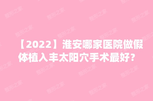 【2024】淮安哪家医院做假体植入丰太阳穴手术比较好？排名前四权威医美口碑盘点_含手