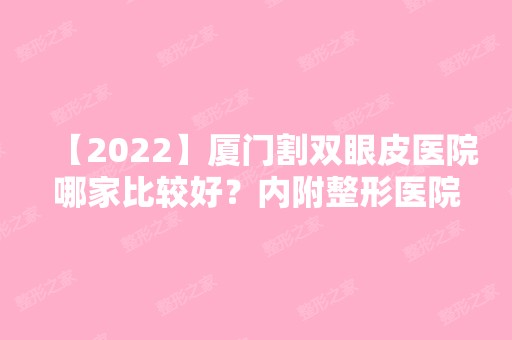 【2024】厦门割双眼皮医院哪家比较好？内附整形医院推荐及新双眼皮整形价格表