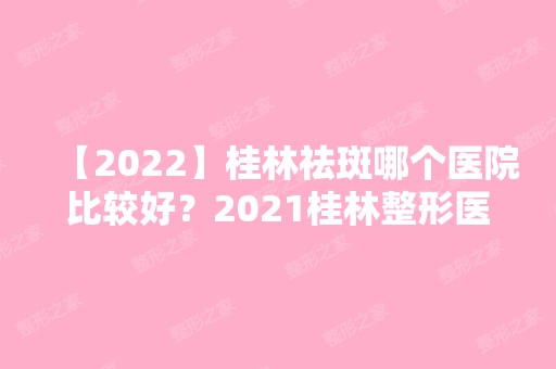 【2024】桂林祛斑哪个医院比较好？2024桂林整形医院排行榜大公开！整形优惠价格表分