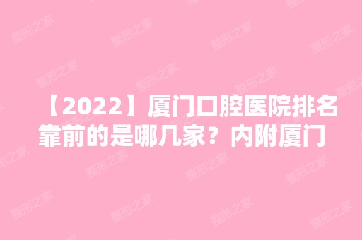 【2024】厦门口腔医院排名靠前的是哪几家？内附厦门口腔医院排行榜！