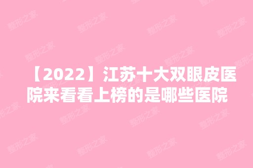 【2024】江苏十大双眼皮医院来看看上榜的是哪些医院？2024新双眼皮整形价格表大公