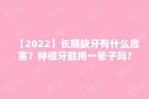 【2024】长期缺牙有什么危害？种植牙能用一辈子吗？