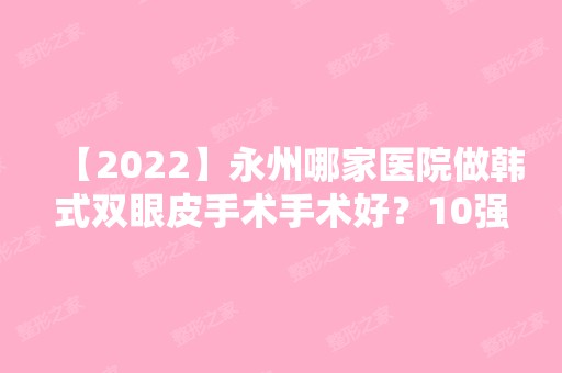 【2024】永州哪家医院做韩式双眼皮手术手术好？10强医院口碑特色各不同~价格收费合理