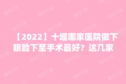 【2024】十堰哪家医院做下眼睑下至手术比较好？这几家预约量高口碑好_价格透明！