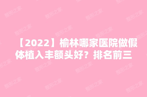 【2024】榆林哪家医院做假体植入丰额头好？排名前三爱都沪美人、礼知高美、博爱都有