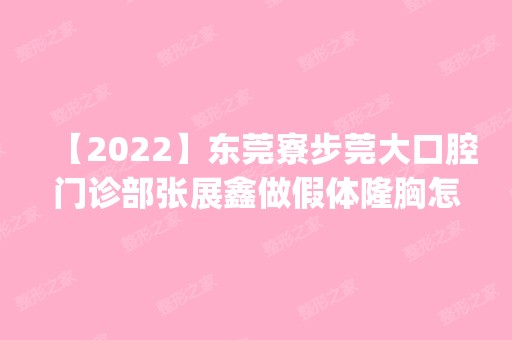 【2024】东莞寮步莞大口腔门诊部张展鑫做假体隆胸怎么样？附医生简介|假体隆胸案例