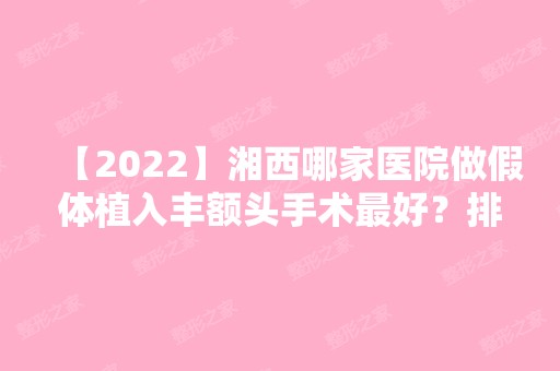 【2024】湘西哪家医院做假体植入丰额头手术比较好？排行榜大全上榜牙科依次公布!含口