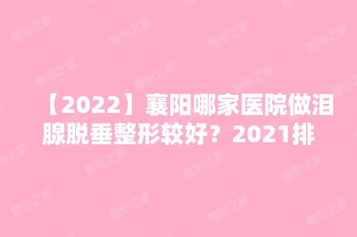 【2024】襄阳哪家医院做泪腺脱垂整形较好？2024排行前10盘点!个个都是口碑好且人气高