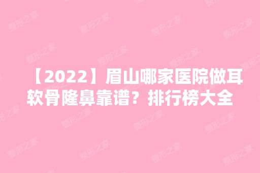 【2024】眉山哪家医院做耳软骨隆鼻靠谱？排行榜大全上榜牙科依次公布!含口碑及价格