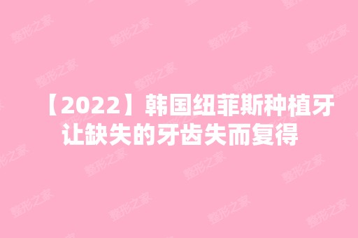 【2024】韩国纽菲斯种植牙让缺失的牙齿失而复得