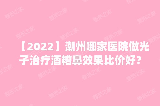 【2024】潮州哪家医院做光子治疗酒糟鼻效果比价好？排行榜医院齐聚_华美、柏美等一