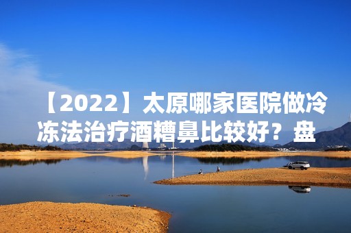 【2024】太原哪家医院做冷冻法治疗酒糟鼻比较好？盘点前三排行榜!美林苑、儿童医院