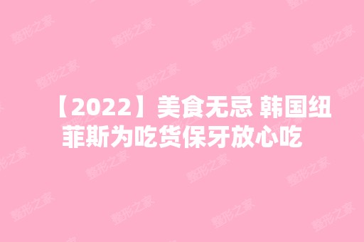 【2024】美食无忌 韩国纽菲斯为吃货保牙放心吃