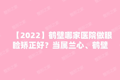 【2024】鹤壁哪家医院做眼睑矫正好？当属兰心、鹤壁LIYAN俪研医院、臻美这三家!价格