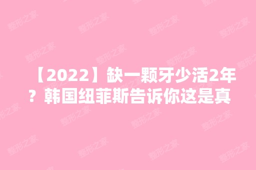 【2024】缺一颗牙少活2年？韩国纽菲斯告诉你这是真的