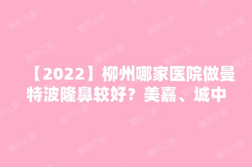 【2024】柳州哪家医院做曼特波隆鼻较好？美嘉、城中区华美、柳州市红会医院等实力在