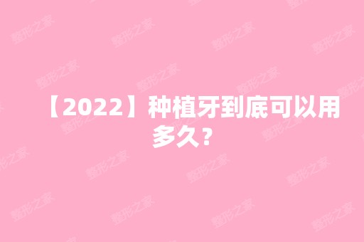 【2024】种植牙到底可以用多久？