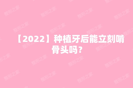 【2024】种植牙后能立刻啃骨头吗？