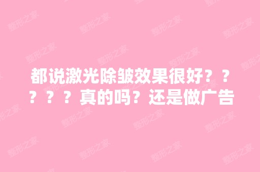 都说激光除皱效果很好？？？？？真的吗？还是做广告的啊？有人知道...