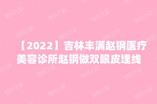 【2024】吉林丰满赵钢医疗美容诊所赵钢做双眼皮埋线怎么样？附医生简介|双眼皮埋线