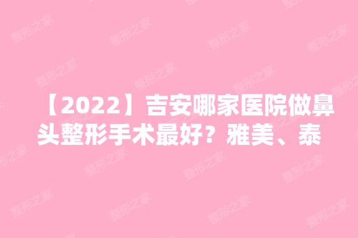 【2024】吉安哪家医院做鼻头整形手术比较好？雅美、泰和德尔美客、协和等实力在线比较