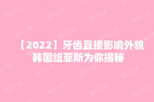 【2024】牙齿直接影响外貌 韩国纽菲斯为你揭秘