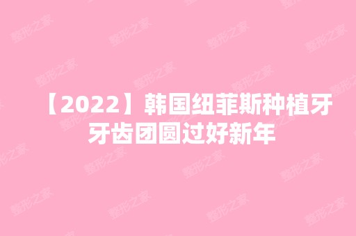 【2024】韩国纽菲斯种植牙 牙齿团圆过好新年