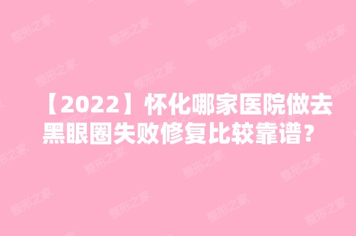 【2024】怀化哪家医院做去黑眼圈失败修复比较靠谱？排名前三曹家、星美、怀化市第二