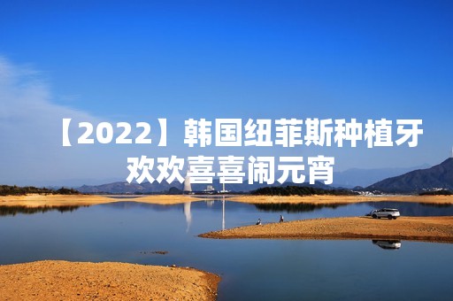 【2024】韩国纽菲斯种植牙 欢欢喜喜闹元宵