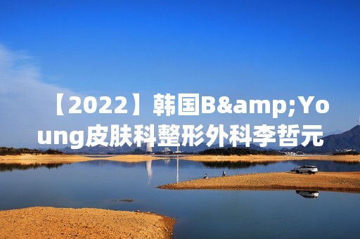 【2024】韩国B&Young皮肤科整形外科李哲元做双眼皮怎么样？附医生简介|双眼皮案例及