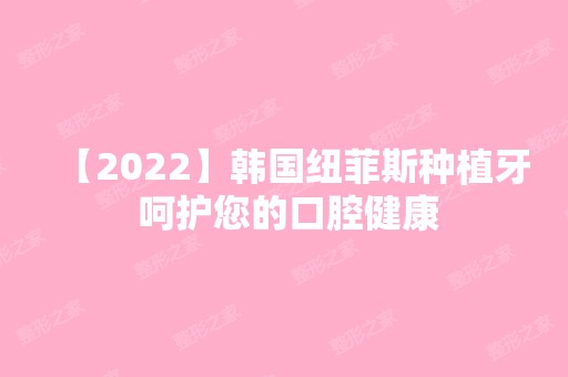 【2024】韩国纽菲斯种植牙 呵护您的口腔健康