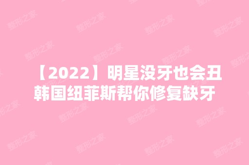 【2024】明星没牙也会丑 韩国纽菲斯帮你修复缺牙