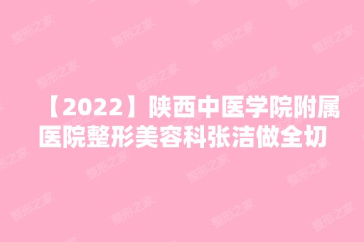 【2024】陕西中医学院附属医院整形美容科张洁做全切双眼皮手术怎么样？附医生简介