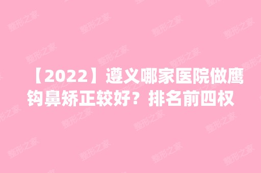 【2024】遵义哪家医院做鹰钩鼻矫正较好？排名前四权威医美口碑盘点_含手术价格查询