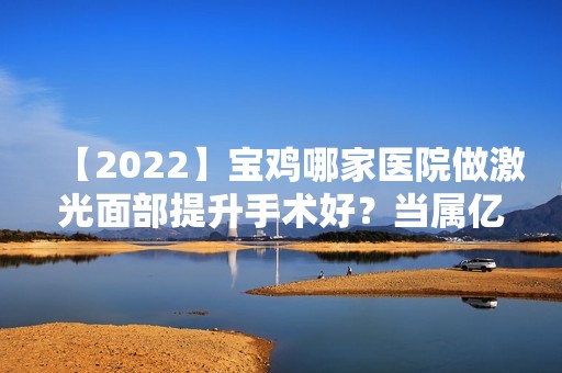 【2024】宝鸡哪家医院做激光面部提升手术好？当属亿美、宝鸡丽人妇科医院、老赵这三