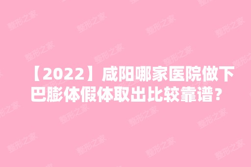 【2024】咸阳哪家医院做下巴膨体假体取出比较靠谱？2024排行前10盘点!个个都是口碑好