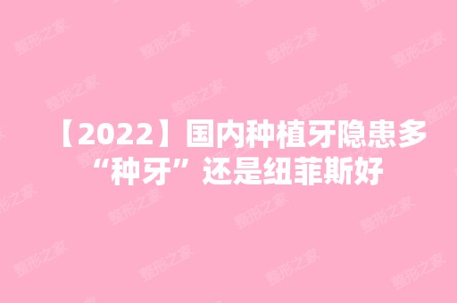 【2024】国内种植牙隐患多 “种牙”还是纽菲斯好